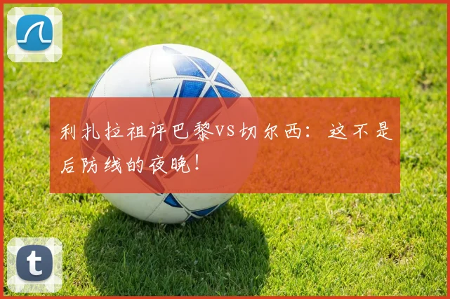 利扎拉祖评巴黎vs切尔西：这不是后防线的夜晚！