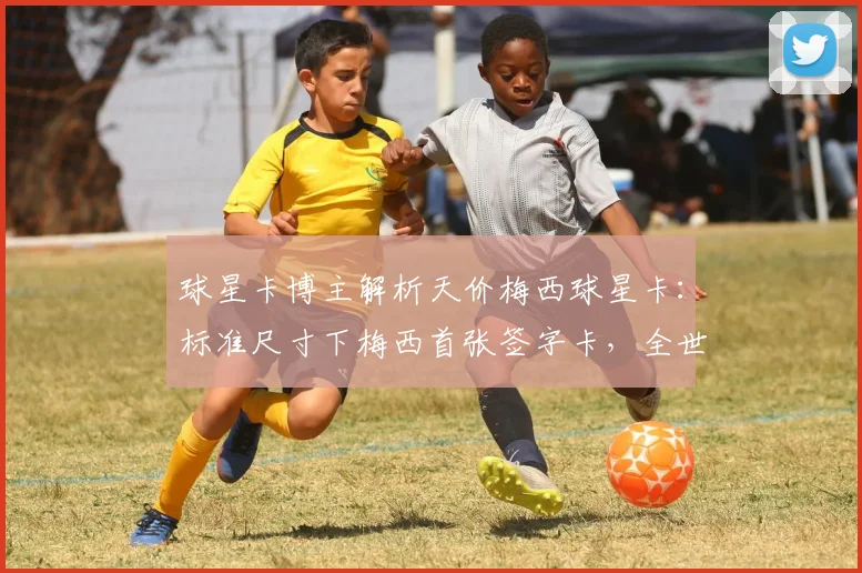 球星卡博主解析天价梅西球星卡：标准尺寸下梅西首张签字卡，全世界唯一