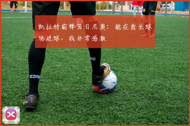 凯拉特前锋若日尼奥：能在酋长球场进球，我非常感激