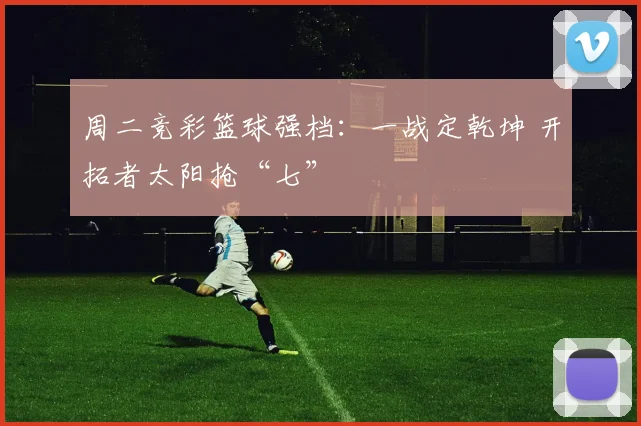 周二竞彩篮球强档：一战定乾坤 开拓者太阳抢“七”