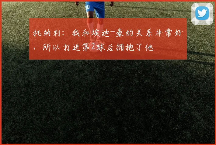 托纳利：我和埃迪-豪的关系非常好，所以打进第2球后拥抱了他