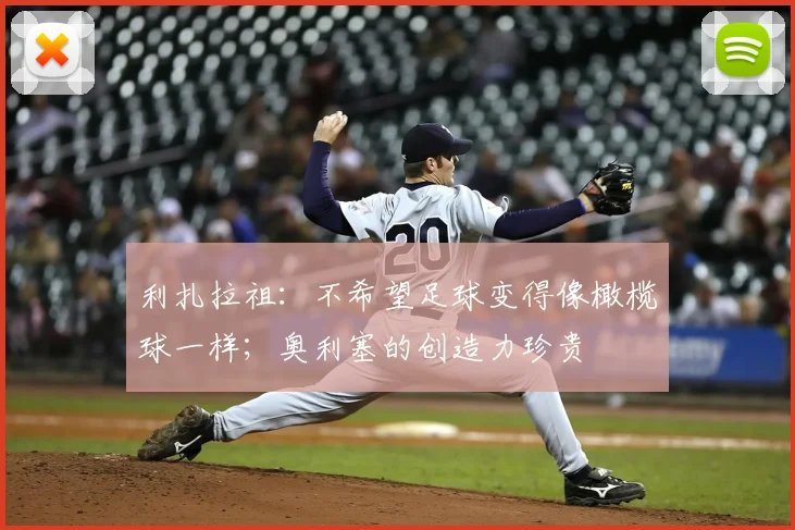 利扎拉祖：不希望足球变得像橄榄球一样；奥利塞的创造力珍贵