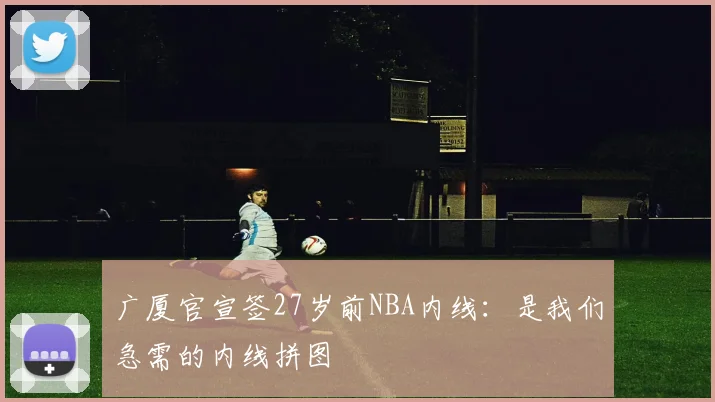 广厦官宣签27岁前NBA内线：是我们急需的内线拼图