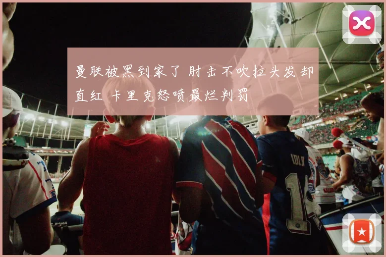 曼联被黑到家了 肘击不吹拉头发却直红 卡里克怒喷最烂判罚