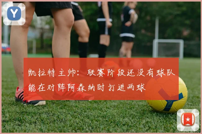 凯拉特主帅：联赛阶段还没有球队能在对阵阿森纳时打进两球