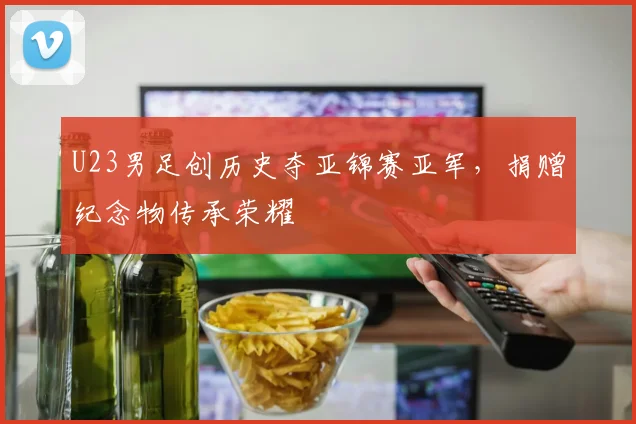 U23男足创历史夺亚锦赛亚军，捐赠纪念物传承荣耀