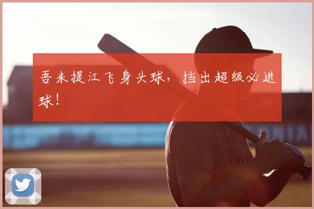 吾米提江飞身头球，挡出超级必进球！