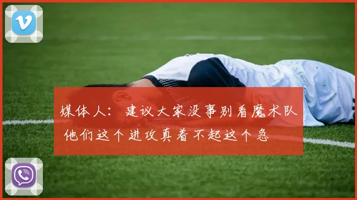 媒体人：建议大家没事别看魔术队 他们这个进攻真着不起这个急