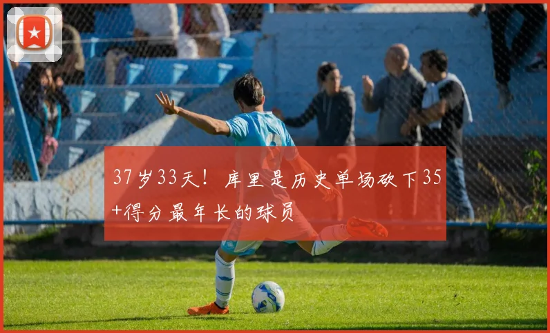 37岁33天！库里是历史单场砍下35+得分最年长的球员