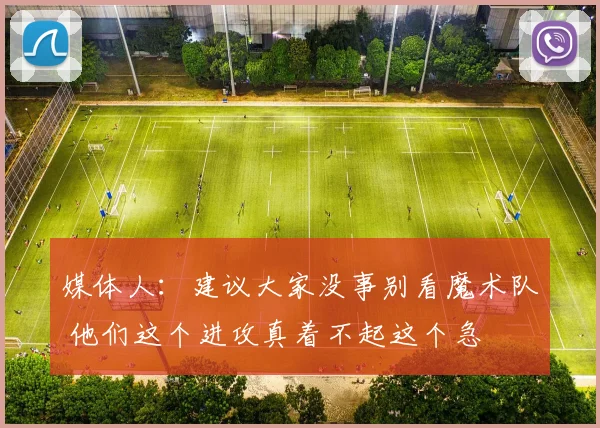 媒体人：建议大家没事别看魔术队 他们这个进攻真着不起这个急