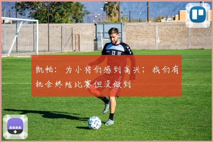 凯帕：为小将们感到高兴；我们有机会终结比赛但没做到