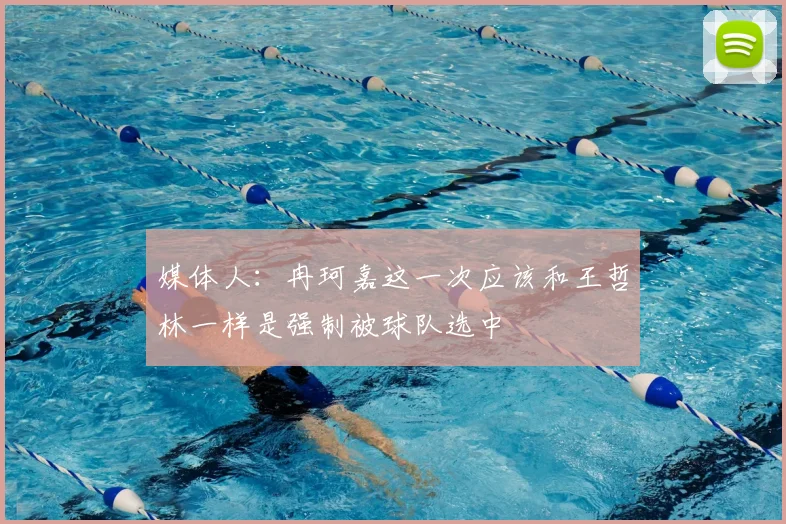 媒体人：冉珂嘉这一次应该和王哲林一样是强制被球队选中