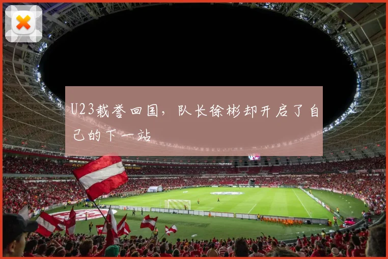 U23载誉回国，队长徐彬却开启了自己的下一站