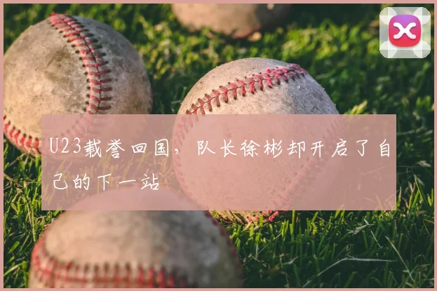 U23载誉回国，队长徐彬却开启了自己的下一站