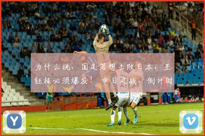 为什么说，国足若想击败日本，王钰栋必须爆发！ 中日之战，倒计时——6小时！