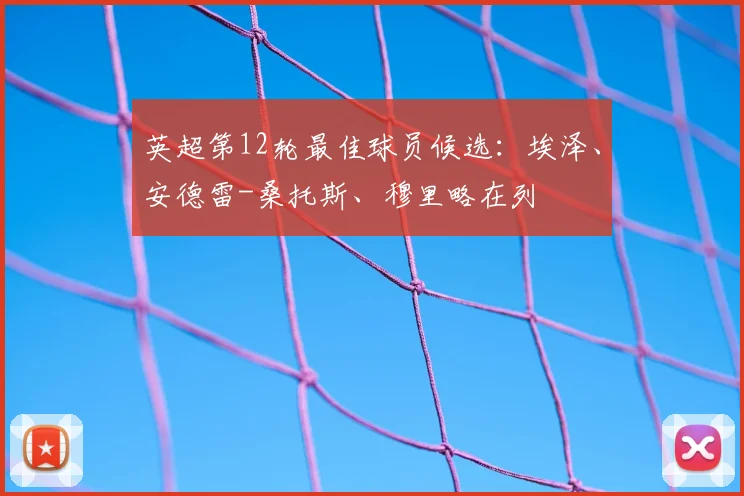 英超第12轮最佳球员候选：埃泽、安德雷-桑托斯、穆里略在列