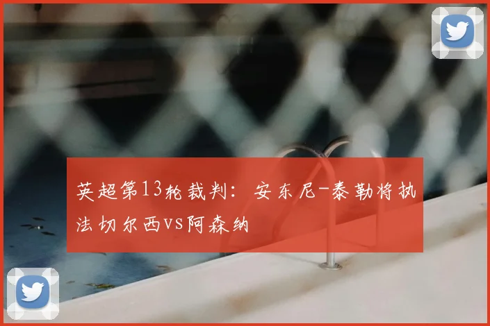 英超第13轮裁判：安东尼-泰勒将执法切尔西vs阿森纳