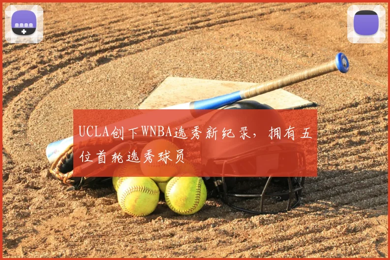 UCLA创下WNBA选秀新纪录，拥有五位首轮选秀球员