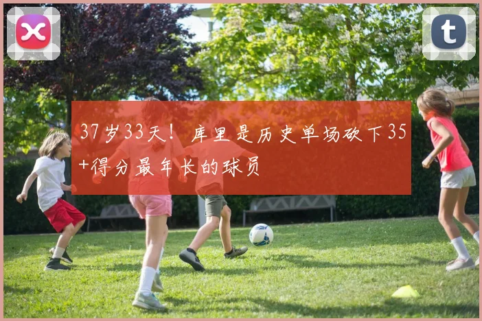 37岁33天！库里是历史单场砍下35+得分最年长的球员