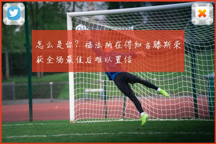 怎么是你？福法纳在得知吉滕斯荣获全场最佳后难以置信