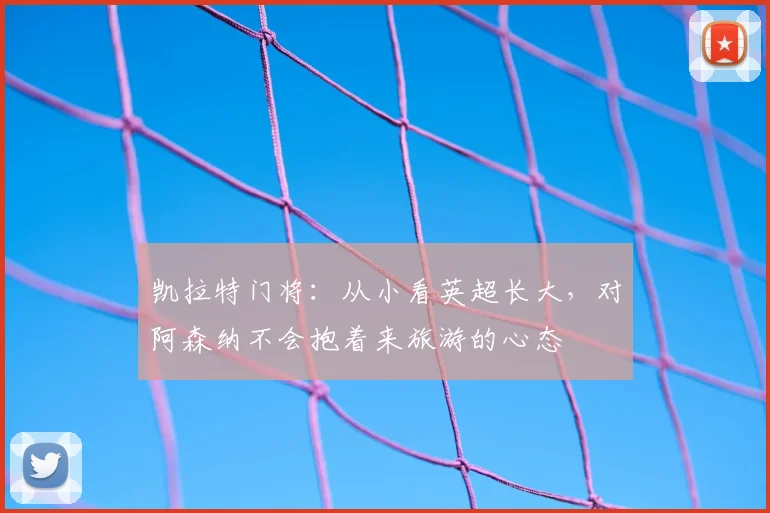 凯拉特门将：从小看英超长大，对阿森纳不会抱着来旅游的心态