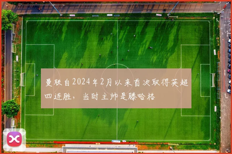 曼联自2024年2月以来首次取得英超四连胜，当时主帅是滕哈格