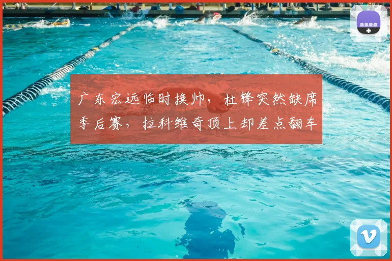 广东宏远临时换帅，杜锋突然缺席季后赛，拉科维奇顶上却差点翻车