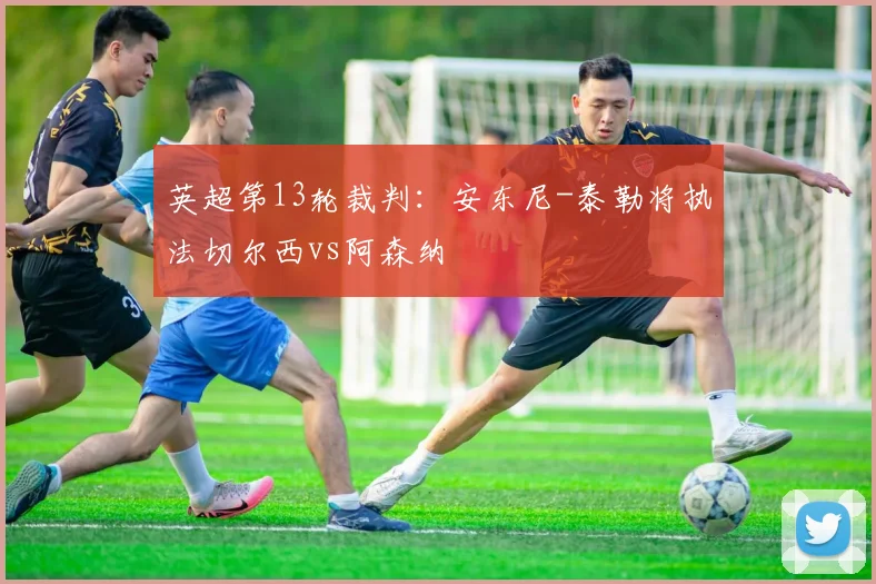 英超第13轮裁判：安东尼-泰勒将执法切尔西vs阿森纳