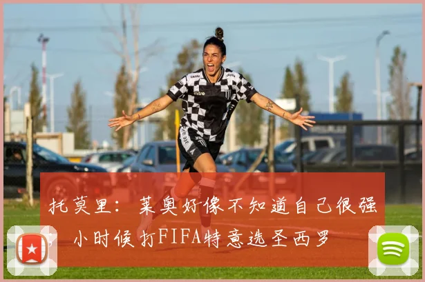 托莫里：莱奥好像不知道自己很强；小时候打FIFA特意选圣西罗