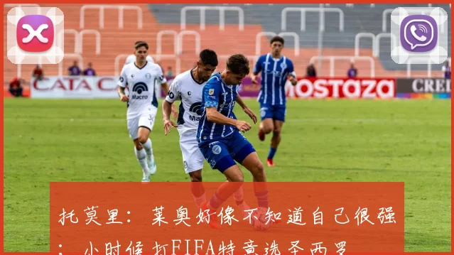 托莫里：莱奥好像不知道自己很强；小时候打FIFA特意选圣西罗