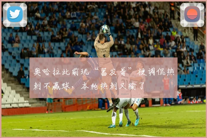 奥哈拉此前玩“蓄发哥”梗调侃热刺不赢球，本轮热刺又输了