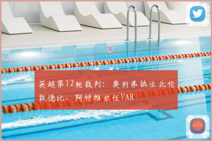 英超第12轮裁判：奥利弗执法北伦敦德比，阿特维尔任VAR