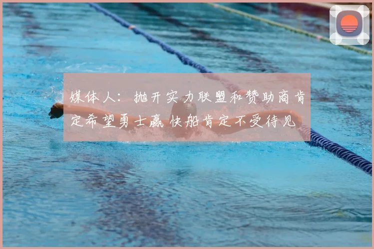 媒体人：抛开实力联盟和赞助商肯定希望勇士赢 快船肯定不受待见