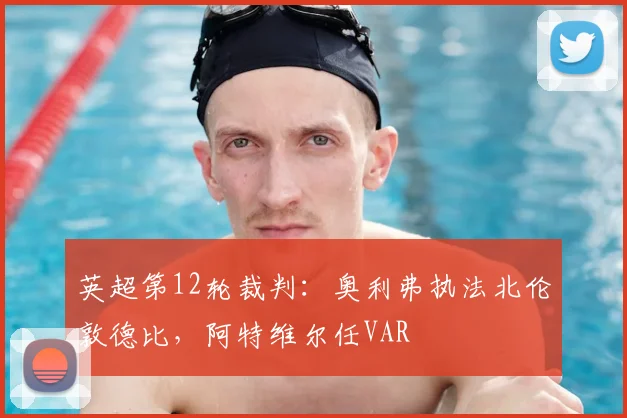 英超第12轮裁判：奥利弗执法北伦敦德比，阿特维尔任VAR