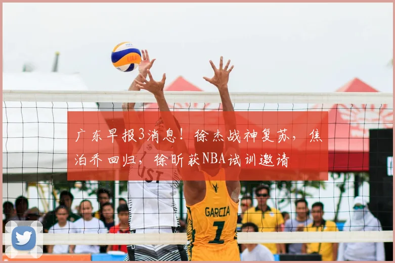 广东早报3消息！徐杰战神复苏，焦泊乔回归，徐昕获NBA试训邀请