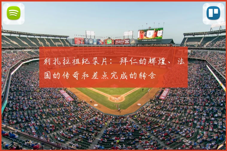 利扎拉祖纪录片：拜仁的辉煌、法国的传奇和差点完成的转会