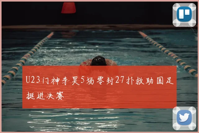 U23门神李昊5场零封27扑救助国足挺进决赛
