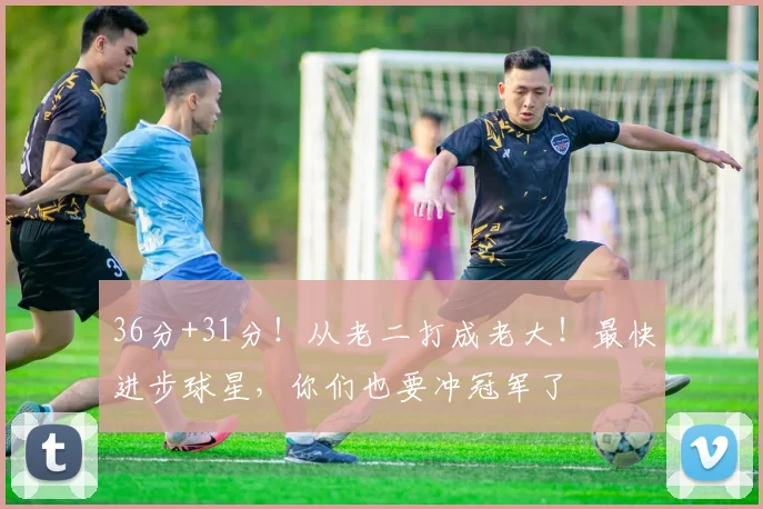 36分+31分！从老二打成老大！最快进步球星，你们也要冲冠军了