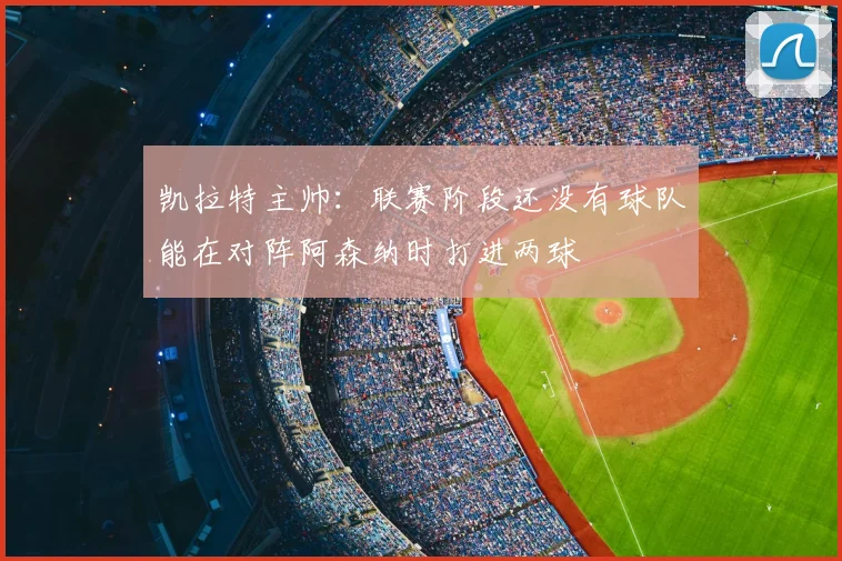 凯拉特主帅：联赛阶段还没有球队能在对阵阿森纳时打进两球