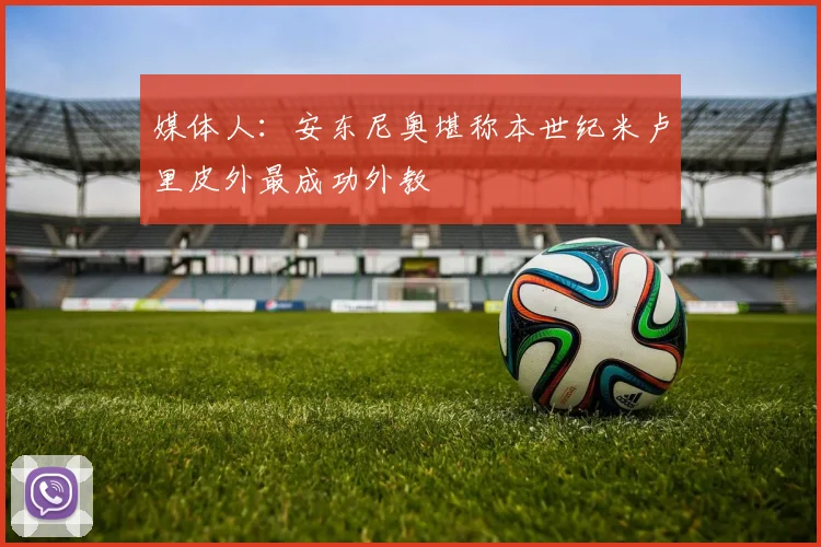 媒体人：安东尼奥堪称本世纪米卢里皮外最成功外教