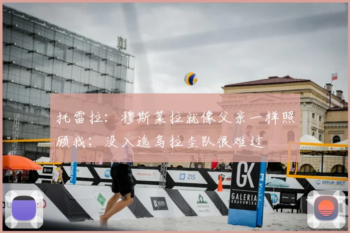 托雷拉：穆斯莱拉就像父亲一样照顾我；没入选乌拉圭队很难过