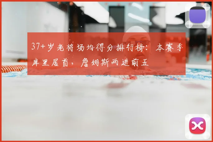 37+岁老将场均得分排行榜：本赛季库里居首，詹姆斯两进前五