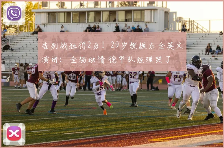 告别战独得2分！29岁樊振东全英文演讲：全场动情 德甲队经理哭了