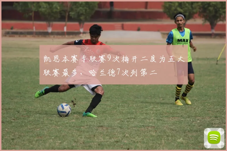 凯恩本赛季联赛9次梅开二度为五大联赛最多，哈兰德7次列第二