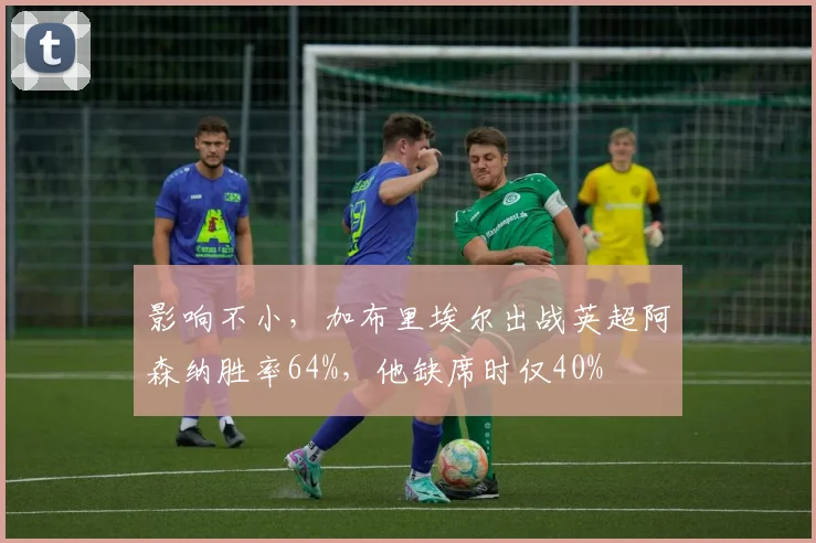 影响不小，加布里埃尔出战英超阿森纳胜率64%，他缺席时仅40%